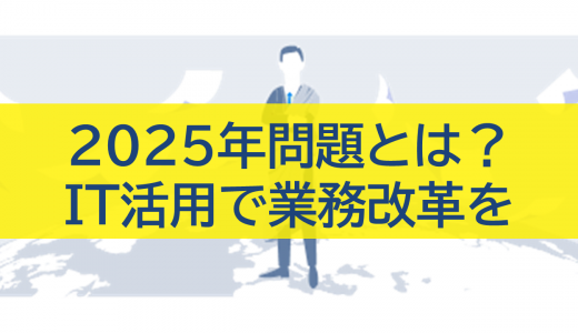 【2025年問題とは？】IT活用で業務改革を！企業が取るべき課題解決策を徹底解説