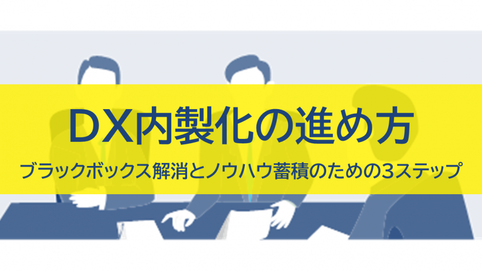 DX内製化の進め方｜ブラックボックス解消とノウハウ蓄積のための3ステップ
