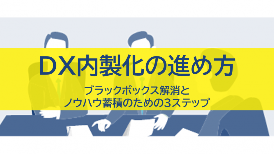 DX内製化の進め方｜ブラックボックス解消とノウハウ蓄積のための3ステップ
