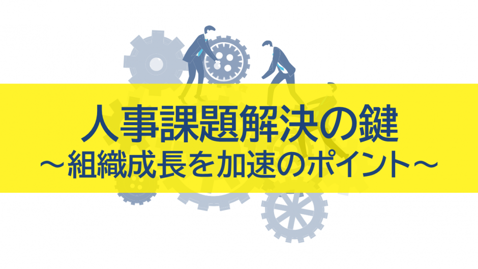 人事課題解決の鍵：組織成長を加速させるポイント