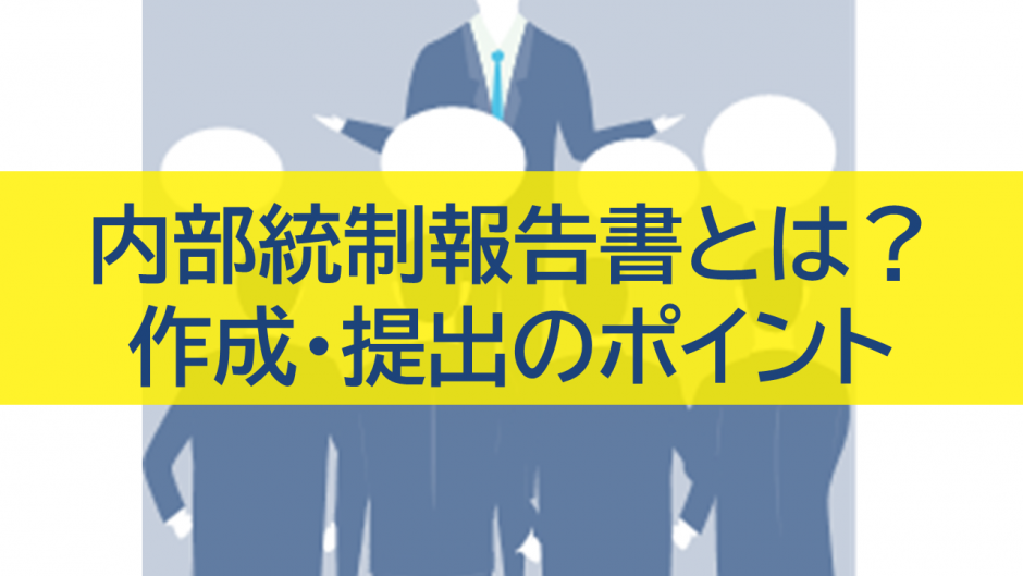 内部統制報告書とは？作成・提出のポイントをわかりやすく解説