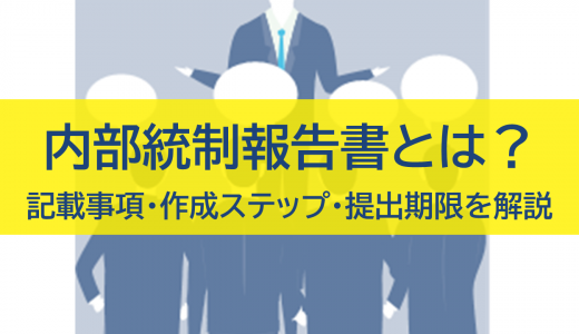 内部統制報告書とは？記載事項・作成ステップ・提出期限を解説