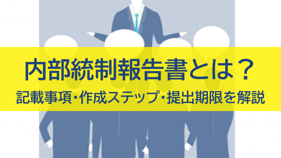 内部統制報告書とは？記載事項・作成ステップ・提出期限を解説
