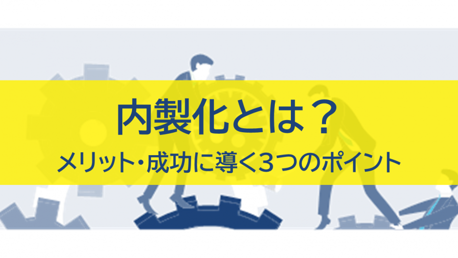 内製化とは？メリットや成功に導く3つのポイント・背景を解説