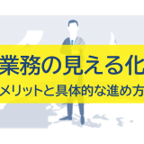 業務の見える化とは？メリット・具体的な進め方のステップを解説