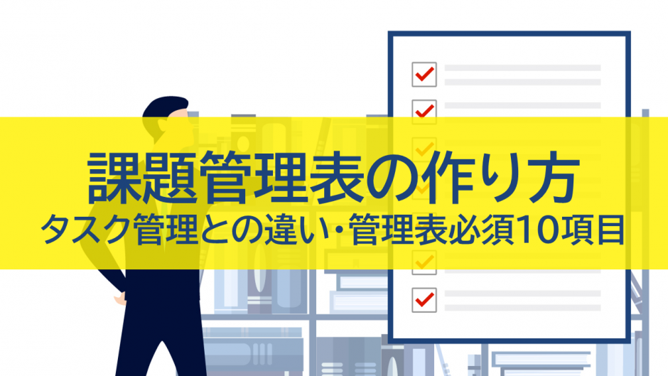 課題管理表の作り方｜タスク管理との違いや管理表の必須10項目を解説！