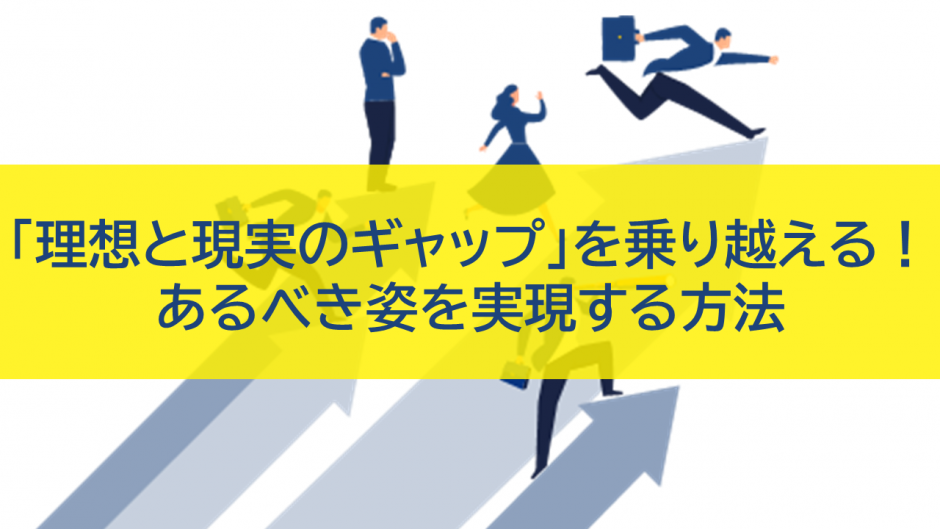 「理想と現実のギャップ」を乗り越え、あるべき姿を実現する方法