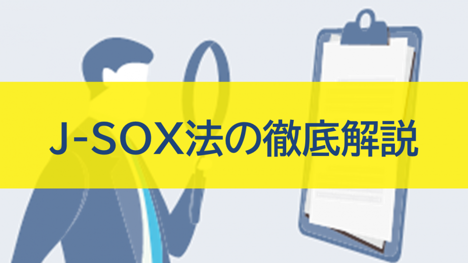 J-SOX法（内部統制報告制度）の徹底解説：目的、対応、改正ポイント
