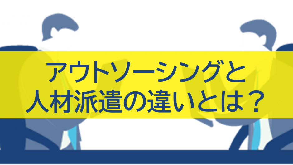 アウトソーシングと人材派遣の違いとは？特徴・活用事例を徹底比較