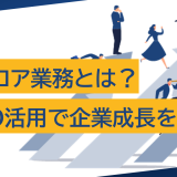ノンコア業務とは?BPO活用による効率化と集中で企業成長を加速