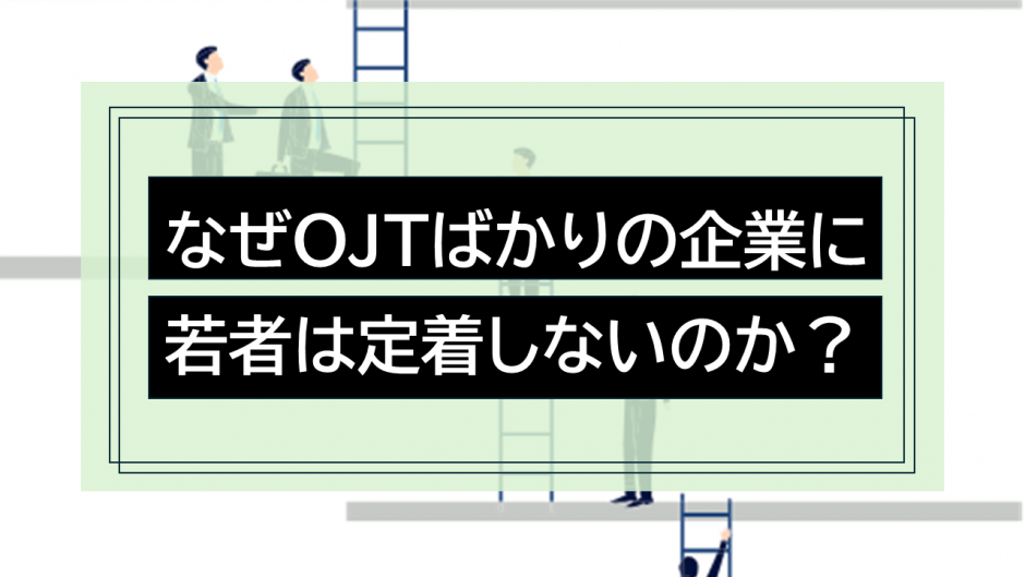 なぜ「OJT」ばかりの企業に若者は定着しないのか？型なき教育からの脱却