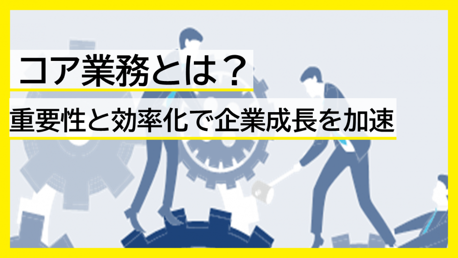 コア業務とは？重要性と効率化で企業成長を加速