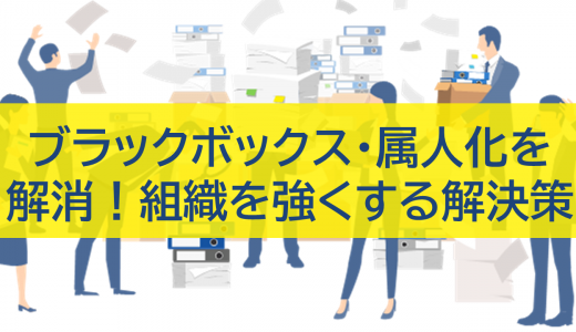 ブラックボックス・属人化を解消！組織を強くする解決策とは？