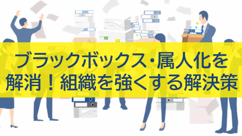 ブラックボックス・属人化を解消！組織を強くする解決策とは？